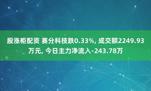 股涨柜配资 赛分科技跌0.33%, 成交额2249.93万元, 今日主力净流入-243.78万