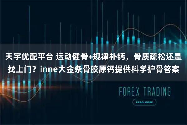 天宇优配平台 运动健骨+规律补钙，骨质疏松还是找上门？inne大金条骨胶原钙提供科学护骨答案