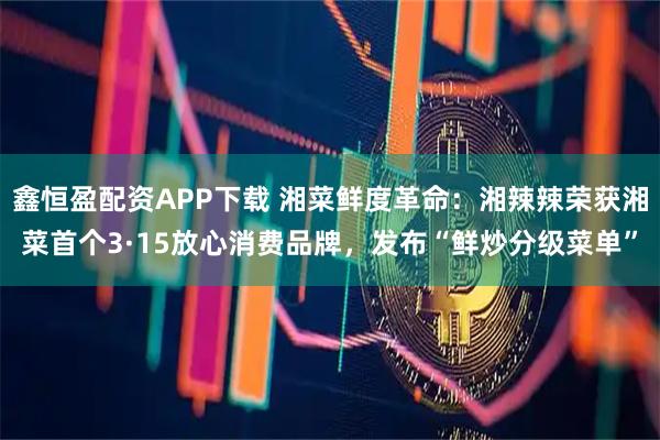 鑫恒盈配资APP下载 湘菜鲜度革命：湘辣辣荣获湘菜首个3·15放心消费品牌，发布“鲜炒分级菜单”