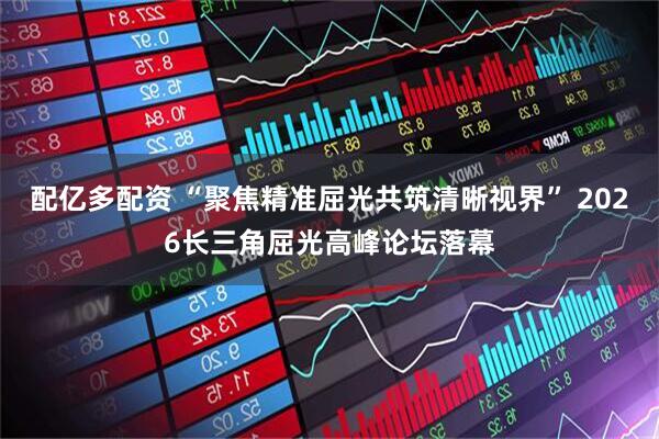 配亿多配资 “聚焦精准屈光共筑清晰视界” 2026长三角屈光高峰论坛落幕