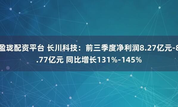盈珑配资平台 长川科技：前三季度净利润8.27亿元-8.77亿元 同比增长131%-145%