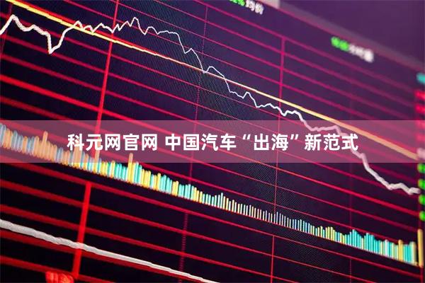 科元网官网 中国汽车“出海”新范式