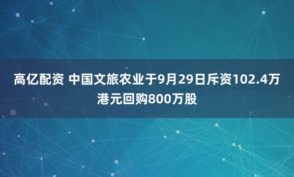 高亿配资 中国文旅农业于9月29日斥资102.4万港元回购800万股