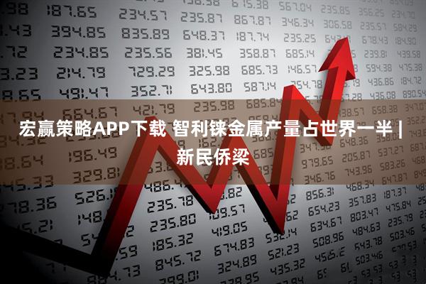 宏赢策略APP下载 智利铼金属产量占世界一半 | 新民侨梁