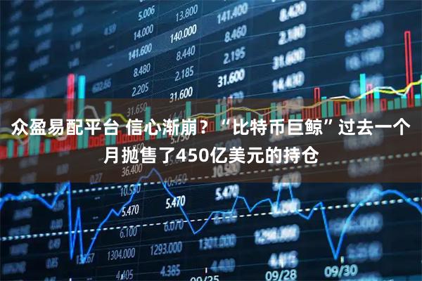 众盈易配平台 信心渐崩？“比特币巨鲸”过去一个月抛售了450亿美元的持仓