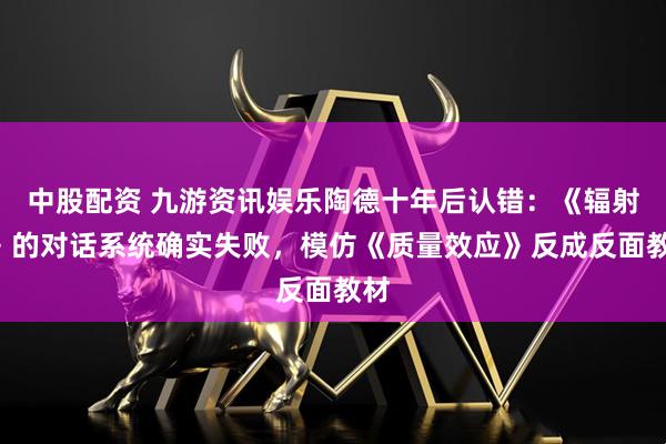 中股配资 九游资讯娱乐陶德十年后认错：《辐射4》的对话系统确实失败，模仿《质量效应》反成反面教材