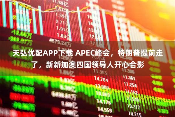 天弘优配APP下载 APEC峰会,特朗普提前走了,新新加澳四国领导人开心合影