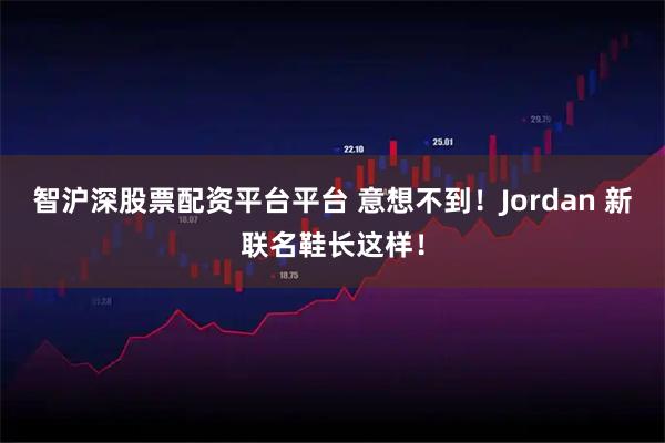 智沪深股票配资平台平台 意想不到!Jordan 新联名鞋长这样!
