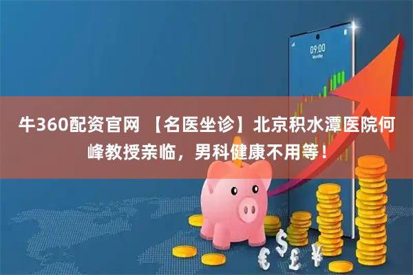 牛360配资官网 【名医坐诊】北京积水潭医院何峰教授亲临,男科健康不用等!