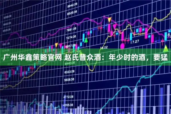 广州华鑫策略官网 赵氏普众酒：年少时的酒，要猛