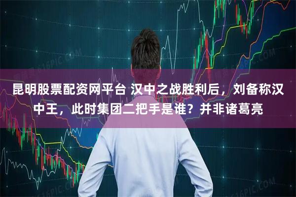 昆明股票配资网平台 汉中之战胜利后，刘备称汉中王，此时集团二把手是谁？并非诸葛亮