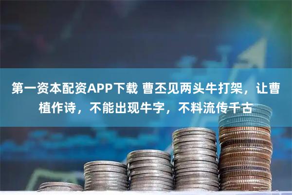 第一资本配资APP下载 曹丕见两头牛打架，让曹植作诗，不能出现牛字，不料流传千古