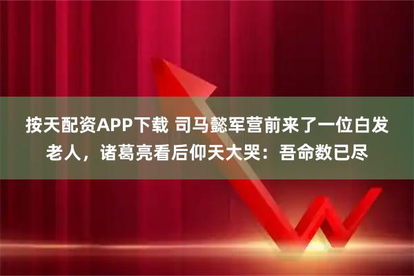 按天配资APP下载 司马懿军营前来了一位白发老人，诸葛亮看后仰天大哭：吾命数已尽