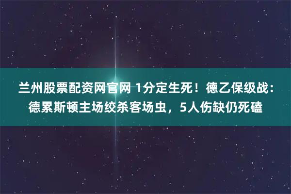 兰州股票配资网官网 1分定生死！德乙保级战：德累斯顿主场绞杀客场虫，5人伤缺仍死磕