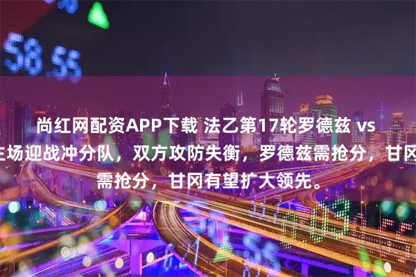 尚红网配资APP下载 法乙第17轮罗德兹 vs 甘冈,保级队主场迎战冲分队,双方攻防失衡,罗德兹需抢分,甘冈有望扩大领先。