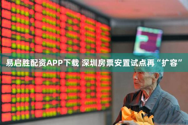 易启胜配资APP下载 深圳房票安置试点再“扩容”