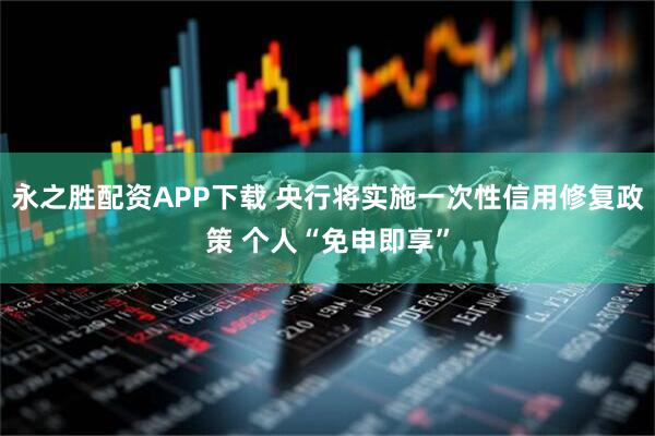 永之胜配资APP下载 央行将实施一次性信用修复政策 个人“免申即享”