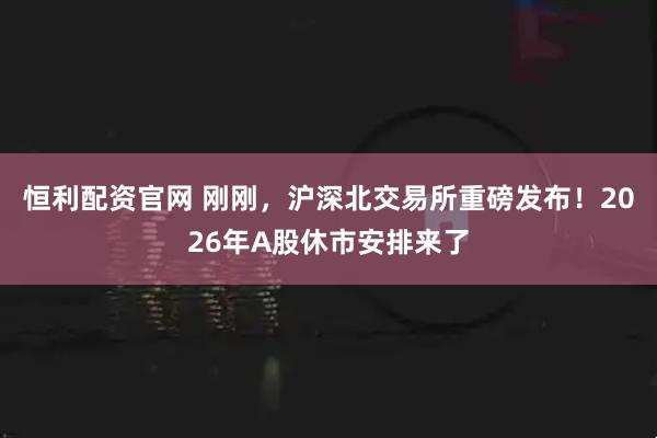 恒利配资官网 刚刚,沪深北交易所重磅发布!2026年A股休市安排来了