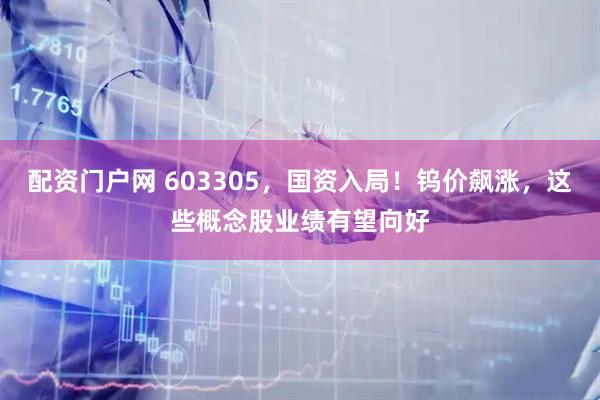 配资门户网 603305，国资入局！钨价飙涨，这些概念股业绩有望向好