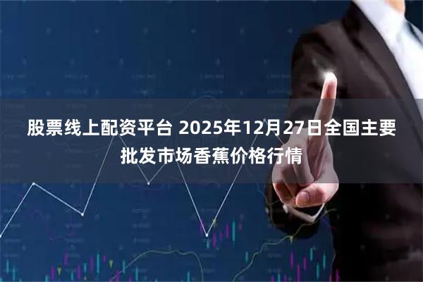 股票线上配资平台 2025年12月27日全国主要批发市场香蕉价格行情