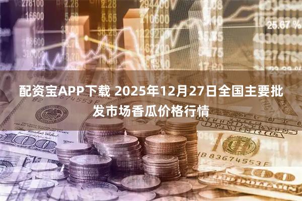 配资宝APP下载 2025年12月27日全国主要批发市场香瓜价格行情