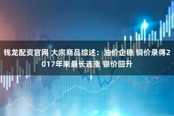 钱龙配资官网 大宗商品综述：油价企稳 铜价录得2017年来最长连涨 银价回升