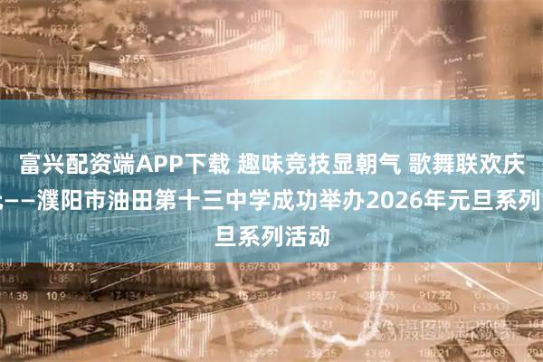 富兴配资端APP下载 趣味竞技显朝气 歌舞联欢庆新元——濮阳市油田第十三中学成功举办2026年元旦系列活动
