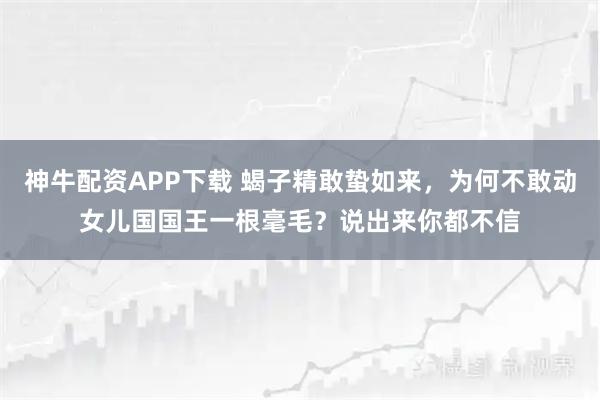 神牛配资APP下载 蝎子精敢蛰如来，为何不敢动女儿国国王一根毫毛？说出来你都不信