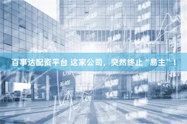 百事达配资平台 这家公司，突然终止“易主”！