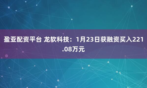 盈亚配资平台 龙软科技：1月23日获融资买入221.08万元