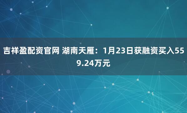吉祥盈配资官网 湖南天雁：1月23日获融资买入559.24万元