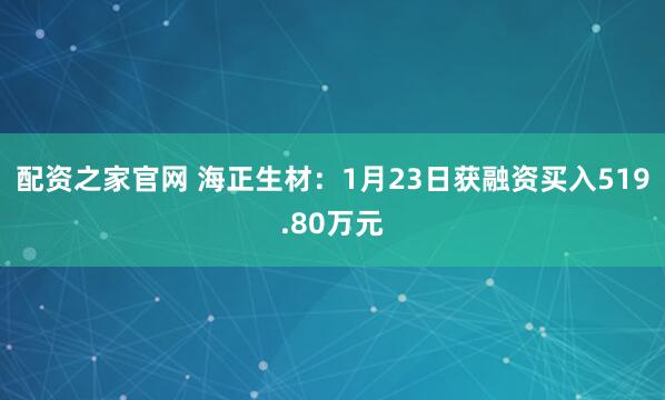 配资之家官网 海正生材：1月23日获融资买入519.80万元