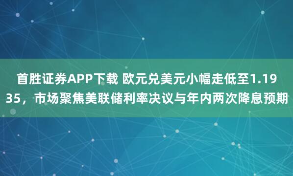 首胜证券APP下载 欧元兑美元小幅走低至1.1935，市场聚焦美联储利率决议与年内两次降息预期