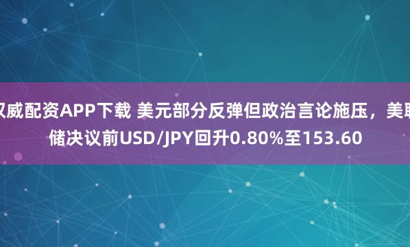 权威配资APP下载 美元部分反弹但政治言论施压，美联储决议前USD/JPY回升0.80%至153.60