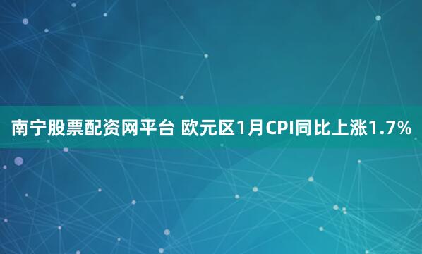 南宁股票配资网平台 欧元区1月CPI同比上涨1.7%