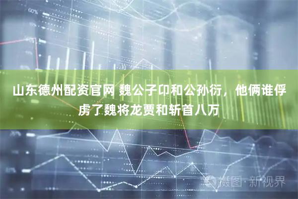 山东德州配资官网 魏公子卬和公孙衍，他俩谁俘虏了魏将龙贾和斩首八万