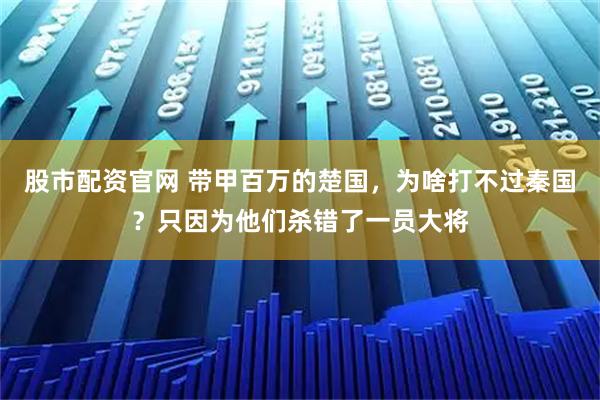 股市配资官网 带甲百万的楚国，为啥打不过秦国？只因为他们杀错了一员大将