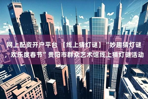 网上配资开户平台 【线上猜灯谜】“妙趣猜灯谜，欢乐度春节”贵阳市群众艺术馆线上猜灯谜活动