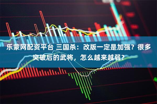 乐蒙网配资平台 三国杀：改版一定是加强？很多突破后的武将，怎么越来越弱？