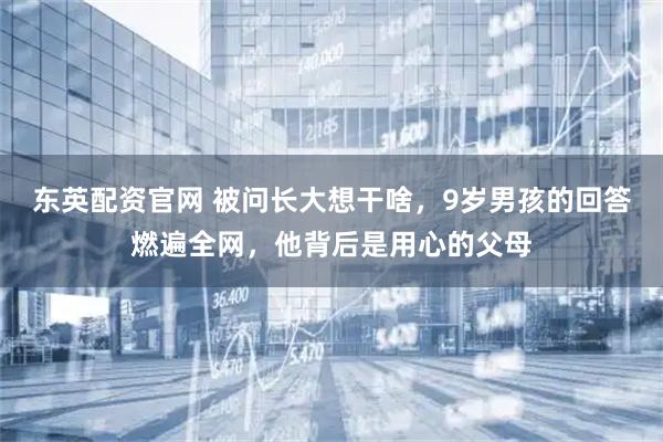 东英配资官网 被问长大想干啥，9岁男孩的回答燃遍全网，他背后是用心的父母