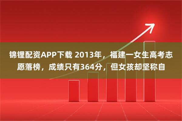 锦锂配资APP下载 2013年，福建一女生高考志愿落榜，成绩只有364分，但女孩却坚称自