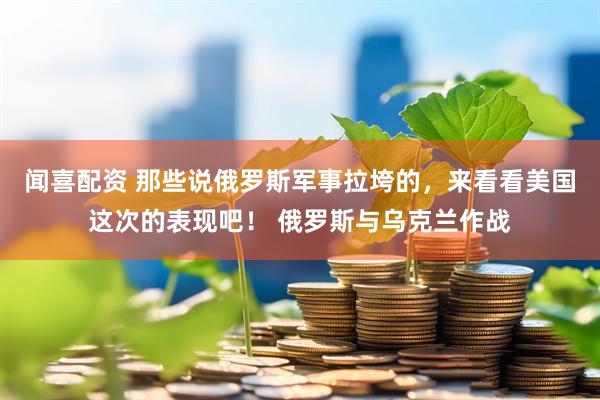 闻喜配资 那些说俄罗斯军事拉垮的，来看看美国这次的表现吧！ 俄罗斯与乌克兰作战