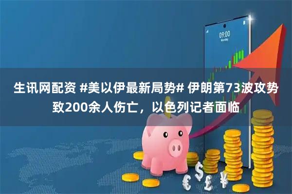 生讯网配资 #美以伊最新局势# 伊朗第73波攻势致200余人伤亡，以色列记者面临