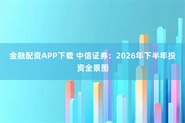 金融配资APP下载 中信证券：2026年下半年投资全景图