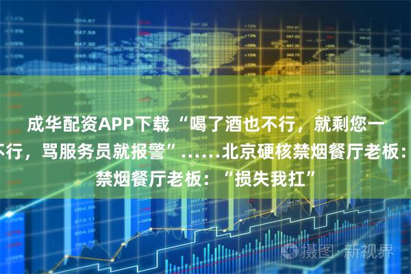 成华配资APP下载 “喝了酒也不行,就剩您一桌一个人也不行,骂服务员就报警”……北京硬核禁烟餐厅老板:“损失我扛”
