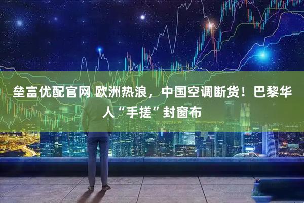 垒富优配官网 欧洲热浪，中国空调断货！巴黎华人“手搓”封窗布