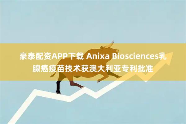 豪泰配资APP下载 Anixa Biosciences乳腺癌疫苗技术获澳大利亚专利批准