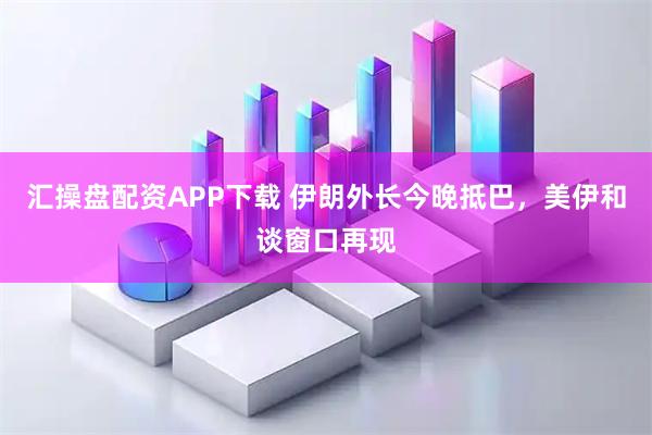 汇操盘配资APP下载 伊朗外长今晚抵巴，美伊和谈窗口再现