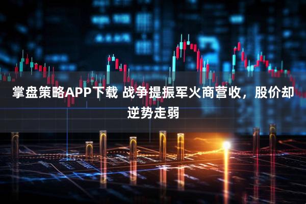 掌盘策略APP下载 战争提振军火商营收，股价却逆势走弱