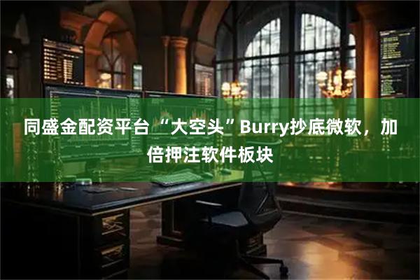同盛金配资平台 “大空头”Burry抄底微软，加倍押注软件板块